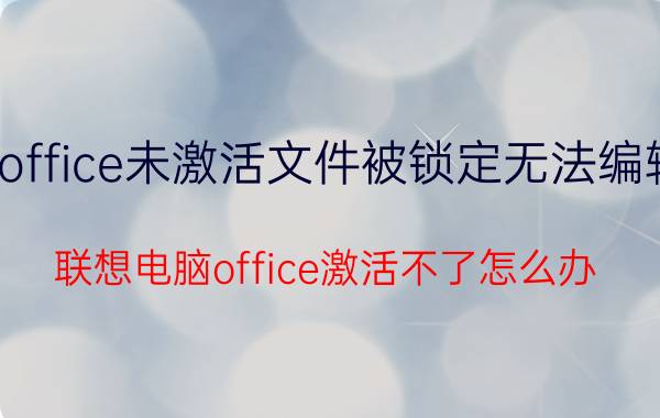 office未激活文件被锁定无法编辑 联想电脑office激活不了怎么办？